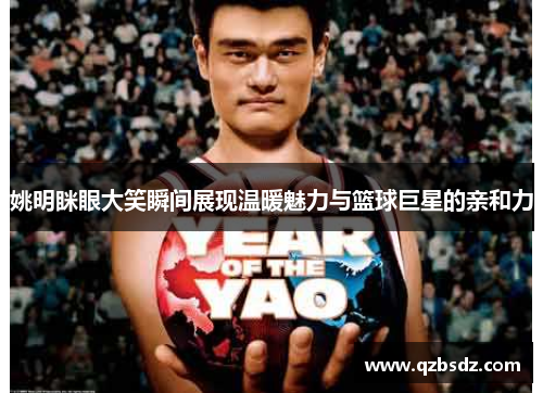 姚明眯眼大笑瞬间展现温暖魅力与篮球巨星的亲和力