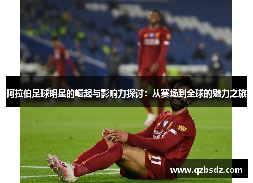 阿拉伯足球明星的崛起与影响力探讨：从赛场到全球的魅力之旅