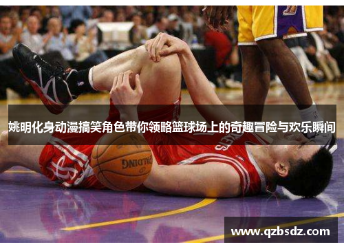 姚明化身动漫搞笑角色带你领略篮球场上的奇趣冒险与欢乐瞬间