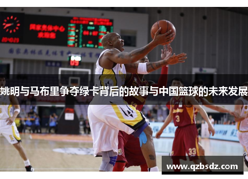 姚明与马布里争夺绿卡背后的故事与中国篮球的未来发展