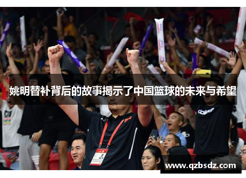 姚明替补背后的故事揭示了中国篮球的未来与希望