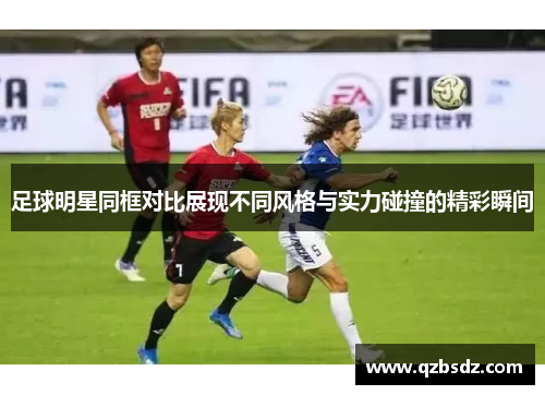 足球明星同框对比展现不同风格与实力碰撞的精彩瞬间