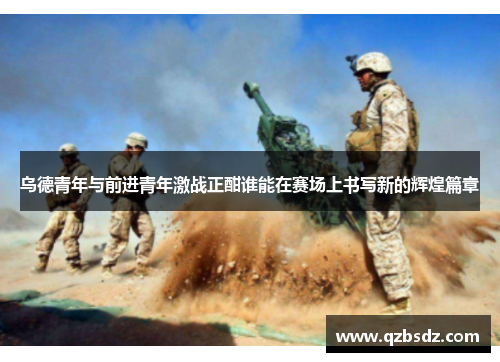 乌德青年与前进青年激战正酣谁能在赛场上书写新的辉煌篇章