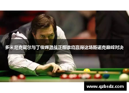 多米尼克戴尔与丁俊晖激战正酣谁将赢得这场斯诺克巅峰对决