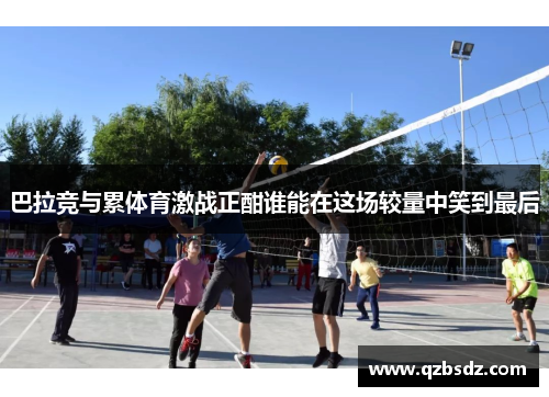 巴拉竞与累体育激战正酣谁能在这场较量中笑到最后
