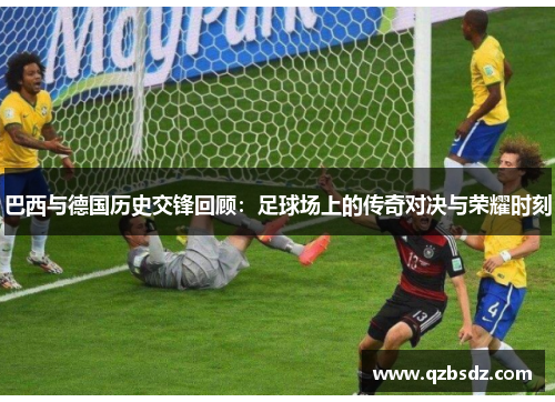 巴西与德国历史交锋回顾：足球场上的传奇对决与荣耀时刻