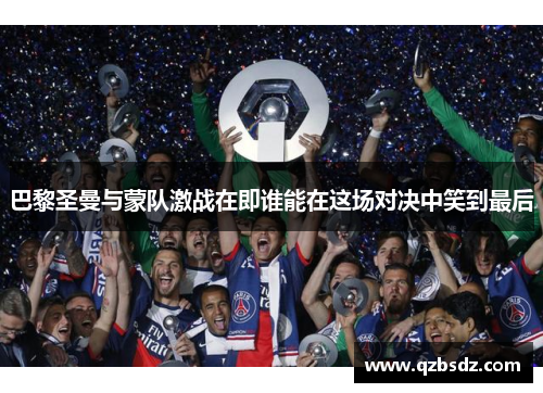 巴黎圣曼与蒙队激战在即谁能在这场对决中笑到最后