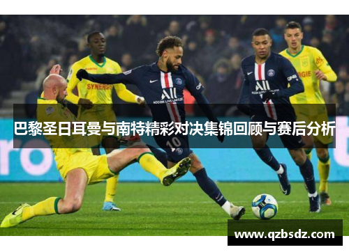 巴黎圣日耳曼与南特精彩对决集锦回顾与赛后分析