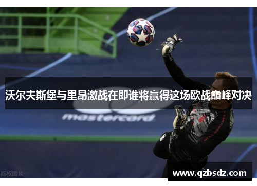 沃尔夫斯堡与里昂激战在即谁将赢得这场欧战巅峰对决