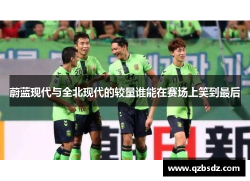 蔚蓝现代与全北现代的较量谁能在赛场上笑到最后