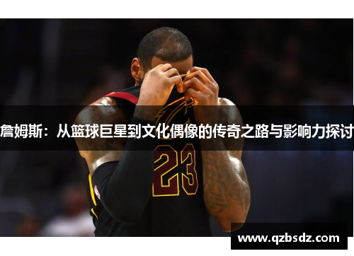 詹姆斯：从篮球巨星到文化偶像的传奇之路与影响力探讨